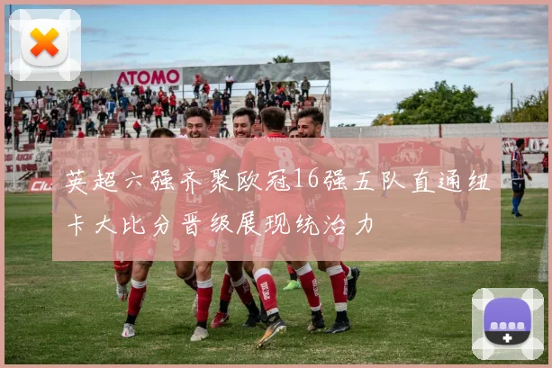 英超六强齐聚欧冠16强五队直通纽卡大比分晋级展现统治力