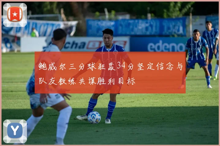 鲍威尔三分球狂轰34分坚定信念与队友教练共谋胜利目标