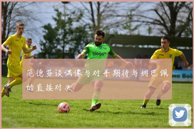 范德芬谈偶像与对手期待与姆巴佩的直接对决