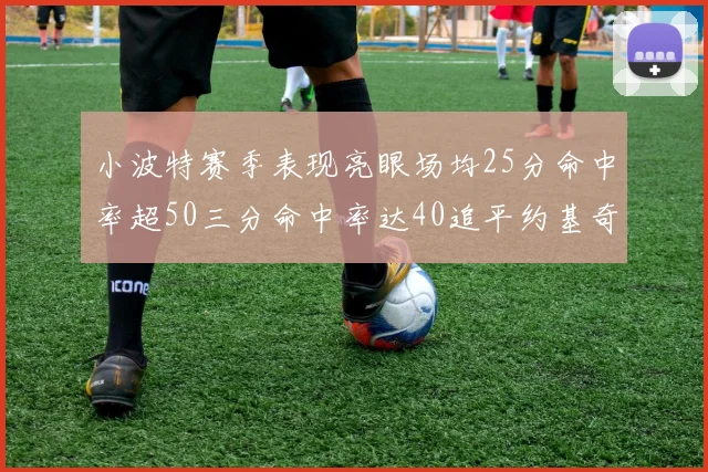 小波特赛季表现亮眼场均25分命中率超50三分命中率达40追平约基奇成耀眼新星