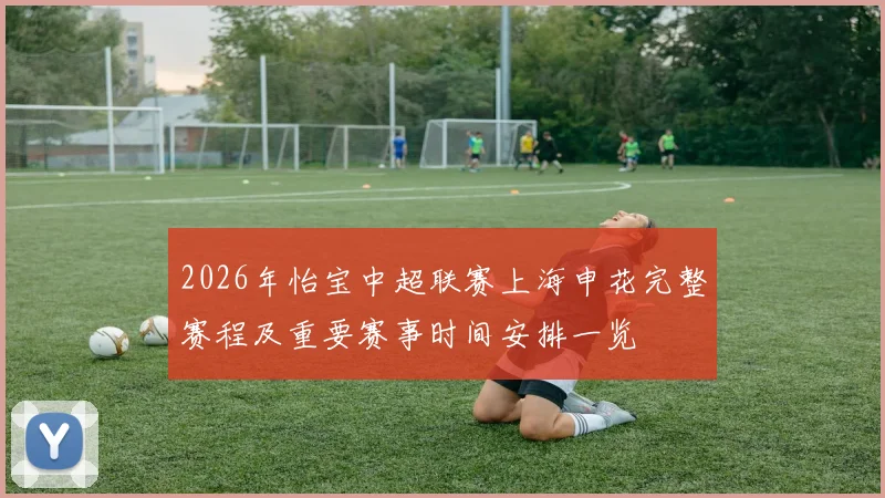 2026年怡宝中超联赛上海申花完整赛程及重要赛事时间安排一览