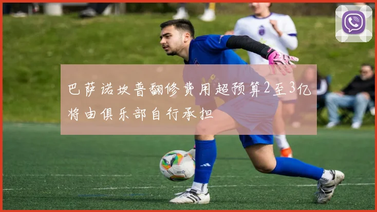 巴萨诺坎普翻修费用超预算2至3亿将由俱乐部自行承担