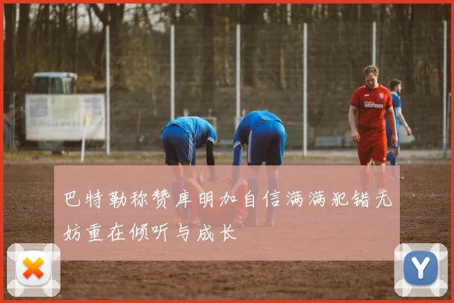 巴特勒称赞库明加自信满满犯错无妨重在倾听与成长