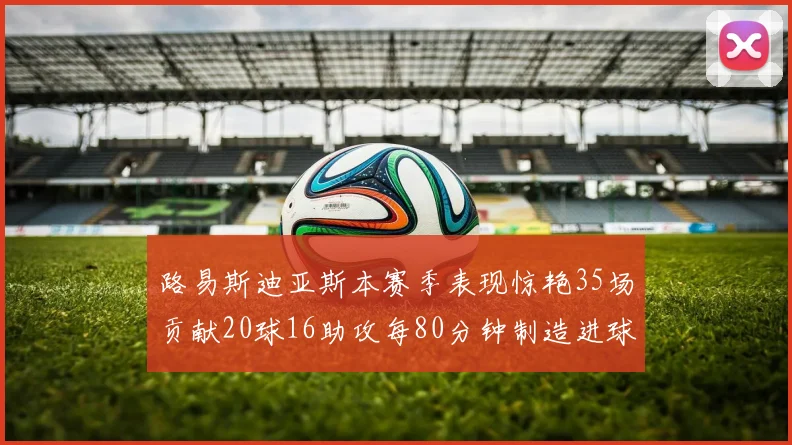 路易斯迪亚斯本赛季表现惊艳35场贡献20球16助攻每80分钟制造进球