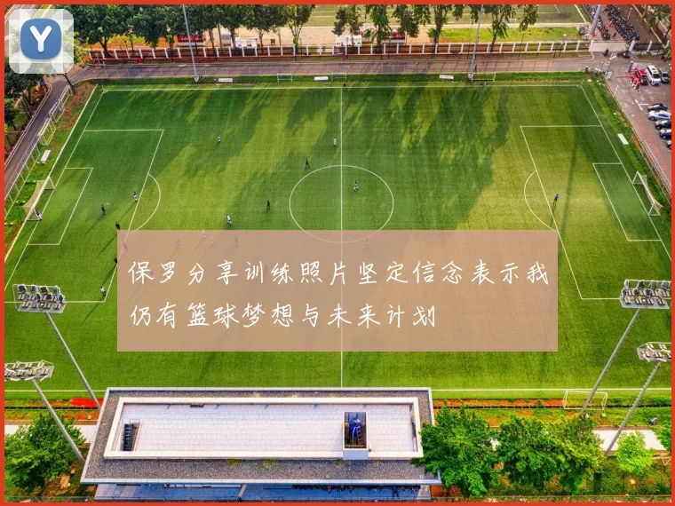 保罗分享训练照片坚定信念表示我仍有篮球梦想与未来计划