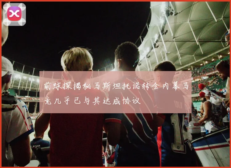 前球探揭秘马斯坦托诺转会内幕马竞几乎已与其达成协议