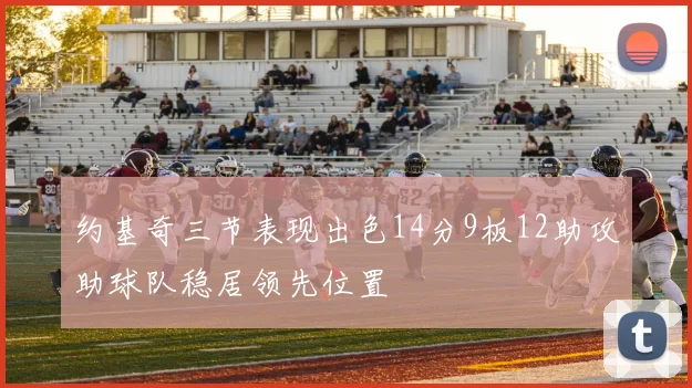 约基奇三节表现出色14分9板12助攻助球队稳居领先位置