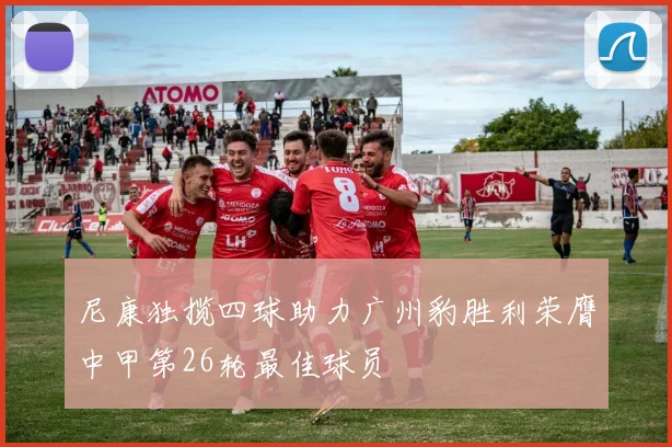 尼康独揽四球助力广州豹胜利荣膺中甲第26轮最佳球员
