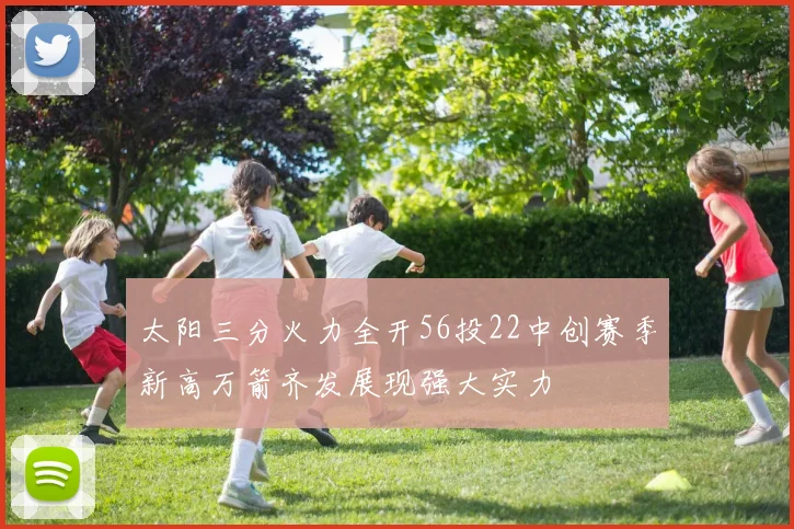 太阳三分火力全开56投22中创赛季新高万箭齐发展现强大实力