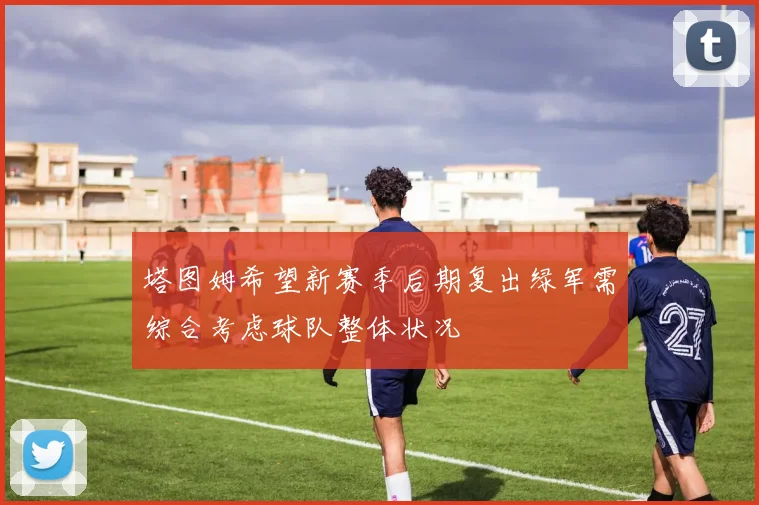 塔图姆希望新赛季后期复出绿军需综合考虑球队整体状况