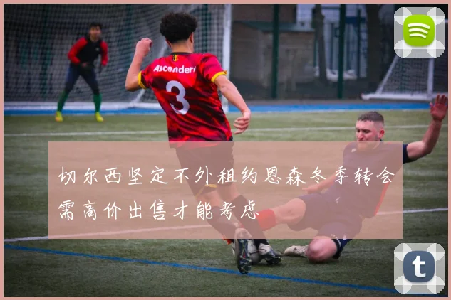切尔西坚定不外租约恩森冬季转会需高价出售才能考虑