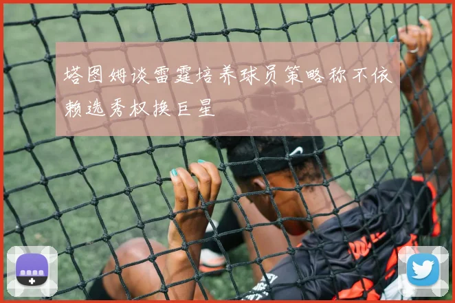 塔图姆谈雷霆培养球员策略称不依赖选秀权换巨星