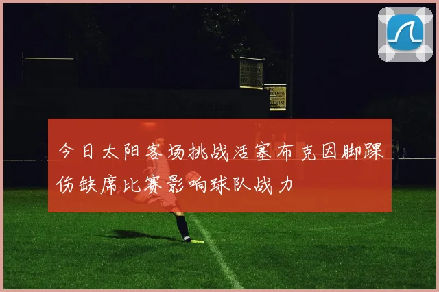 今日太阳客场挑战活塞布克因脚踝伤缺席比赛影响球队战力