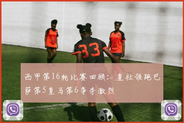 西甲第16轮比赛回顾：皇社领跑巴萨第5皇马第6争夺激烈