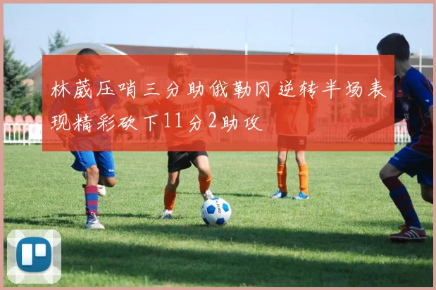 林葳压哨三分助俄勒冈逆转半场表现精彩砍下11分2助攻