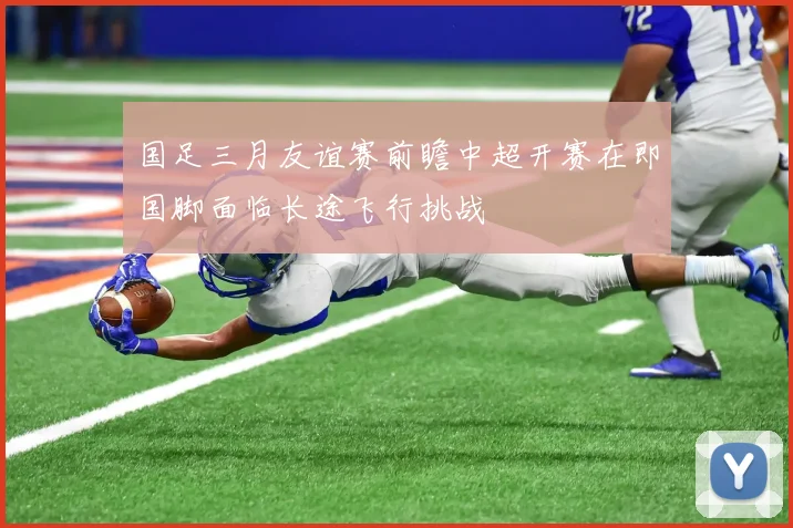 国足三月友谊赛前瞻中超开赛在即国脚面临长途飞行挑战