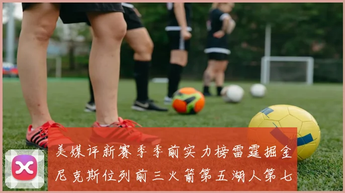 美媒评新赛季季前实力榜雷霆掘金尼克斯位列前三火箭第五湖人第七引关注