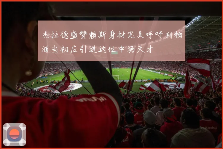 杰拉德盛赞赖斯身材完美呼吁利物浦当初应引进这位中场天才