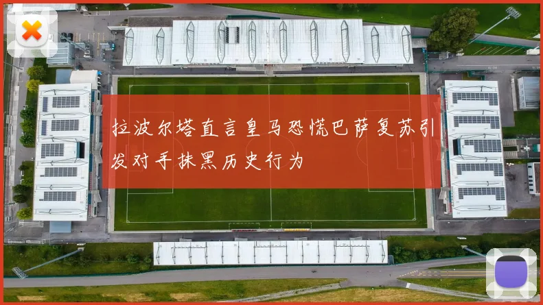 拉波尔塔直言皇马恐慌巴萨复苏引发对手抹黑历史行为