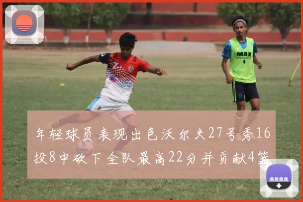年轻球员表现出色沃尔夫27号秀16投8中砍下全队最高22分并贡献4篮板4助攻1盖帽