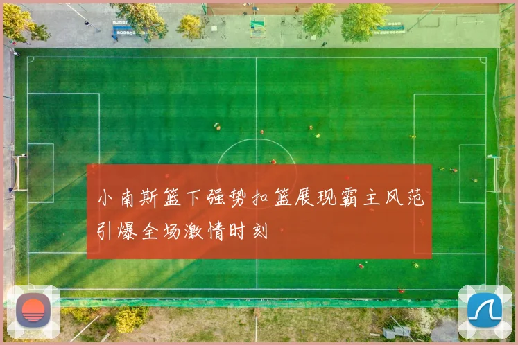 小南斯篮下强势扣篮展现霸主风范引爆全场激情时刻