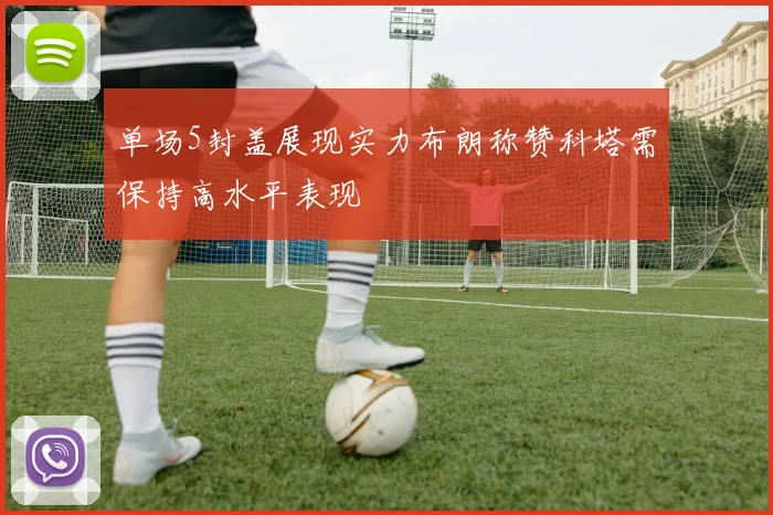 单场5封盖展现实力布朗称赞科塔需保持高水平表现