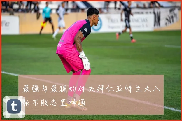 最强与最稳的对决拜仁亚特兰大八轮不败各显神通