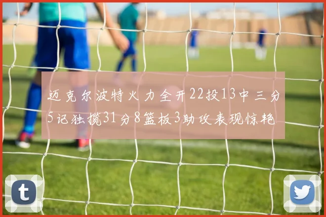 迈克尔波特火力全开22投13中三分5记独揽31分8篮板3助攻表现惊艳