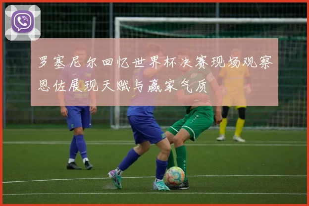 罗塞尼尔回忆世界杯决赛现场观察恩佐展现天赋与赢家气质