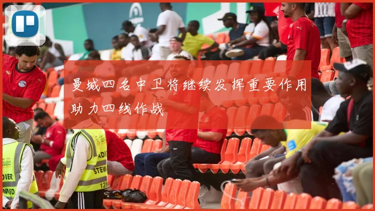 曼城四名中卫将继续发挥重要作用助力四线作战