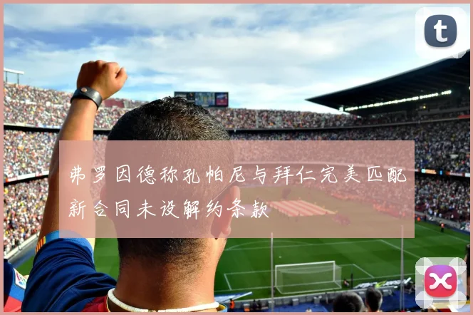 弗罗因德称孔帕尼与拜仁完美匹配新合同未设解约条款