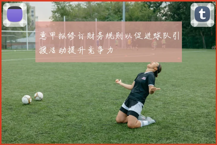 意甲拟修订财务规则以促进球队引援活动提升竞争力