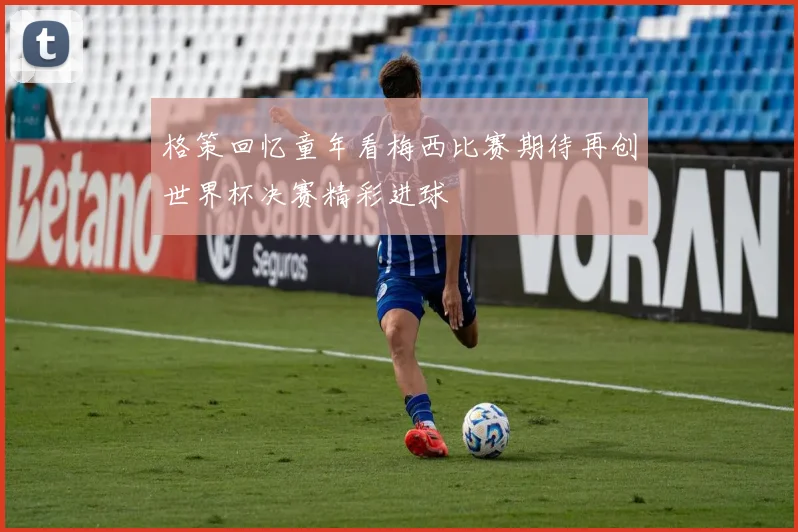 格策回忆童年看梅西比赛期待再创世界杯决赛精彩进球