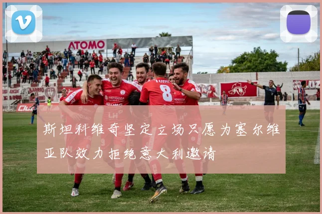 斯坦科维奇坚定立场只愿为塞尔维亚队效力拒绝意大利邀请