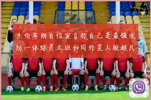 杰伦布朗自信宣言称自己是最强攻防一体球员文班如同外星人般超凡脱俗