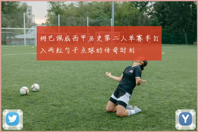姆巴佩成西甲历史第二人单赛季打入两粒勺子点球的传奇时刻