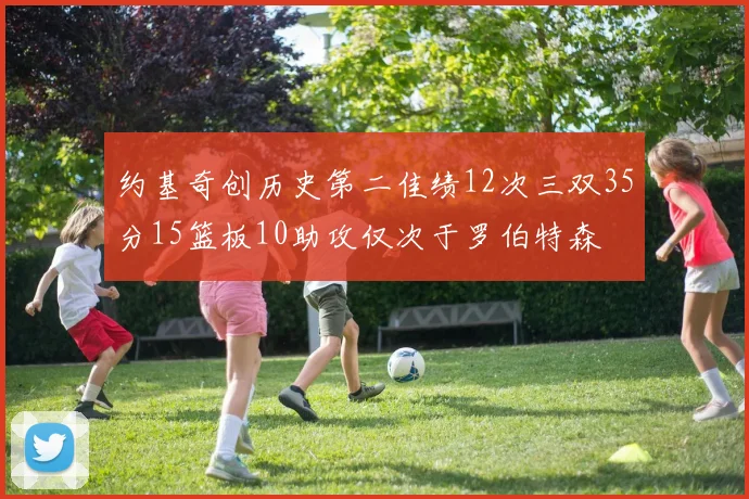 约基奇创历史第二佳绩12次三双35分15篮板10助攻仅次于罗伯特森