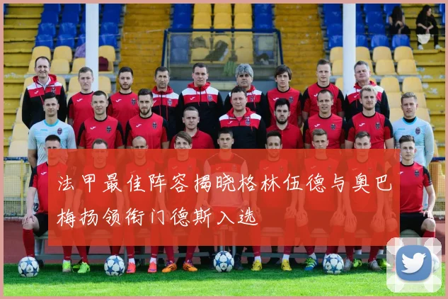 法甲最佳阵容揭晓格林伍德与奥巴梅扬领衔门德斯入选
