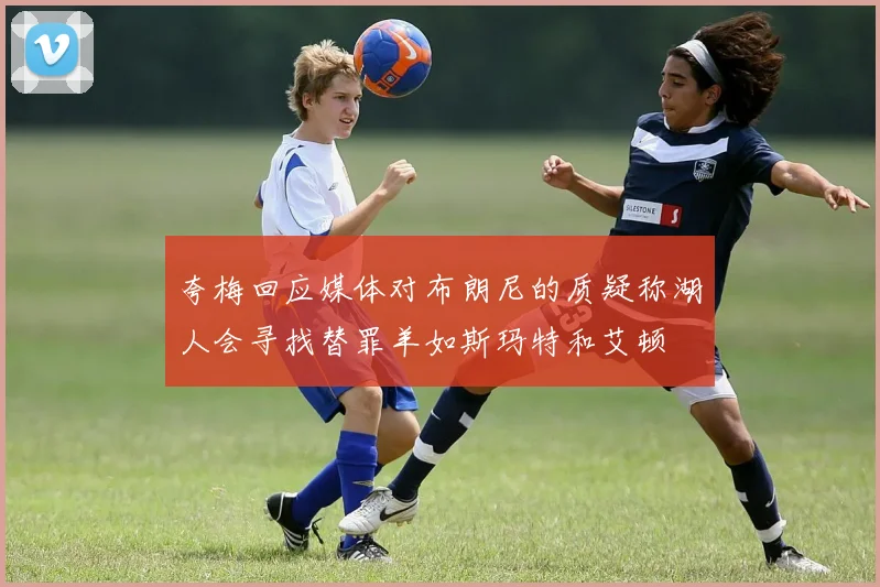 夸梅回应媒体对布朗尼的质疑称湖人会寻找替罪羊如斯玛特和艾顿