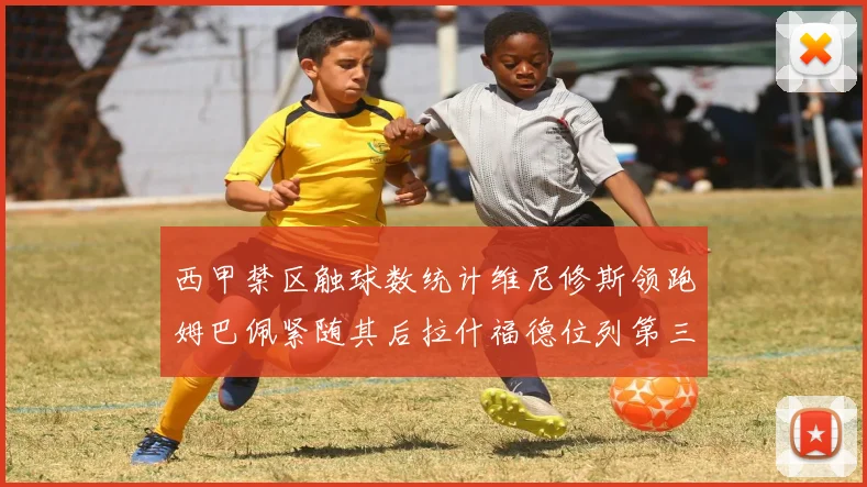 西甲禁区触球数统计维尼修斯领跑姆巴佩紧随其后拉什福德位列第三