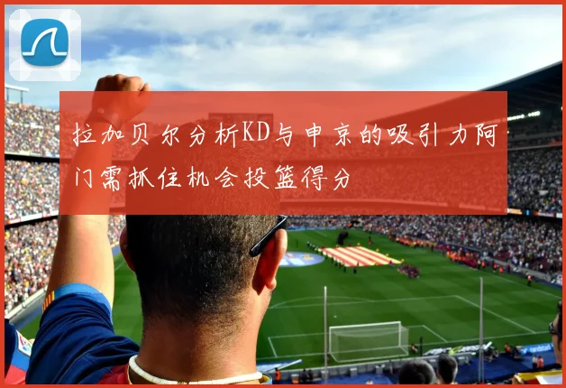 拉加贝尔分析KD与申京的吸引力阿门需抓住机会投篮得分