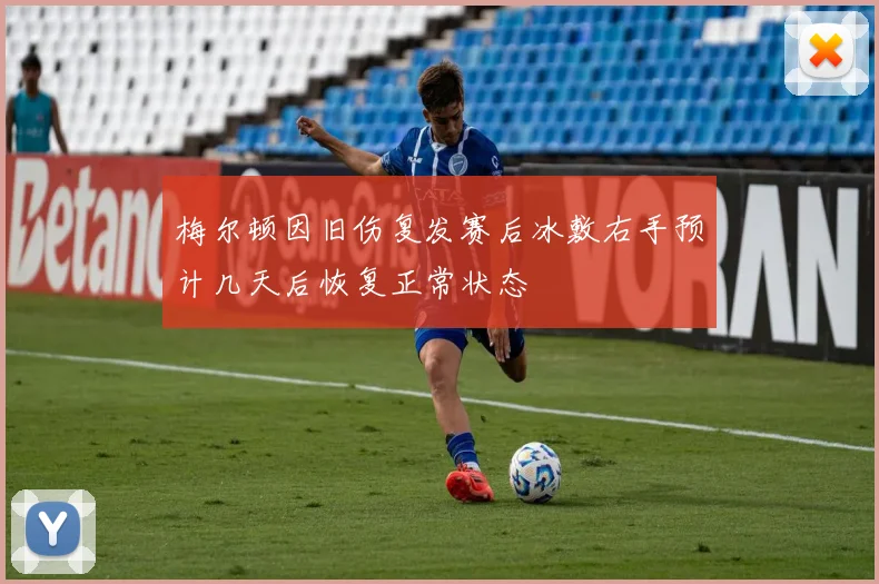 梅尔顿因旧伤复发赛后冰敷右手预计几天后恢复正常状态