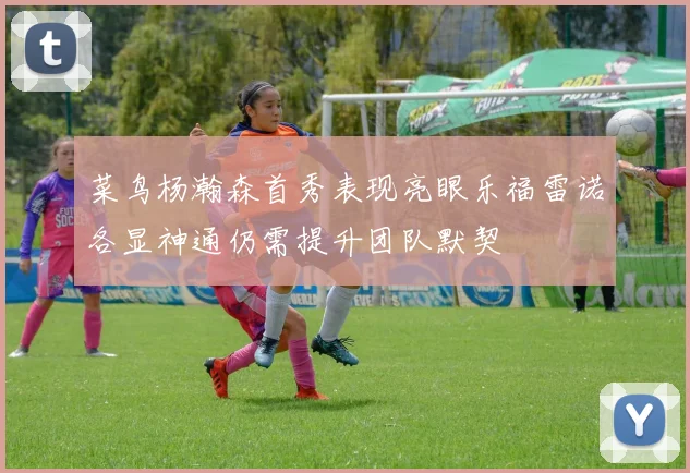 菜鸟杨瀚森首秀表现亮眼乐福雷诺各显神通仍需提升团队默契