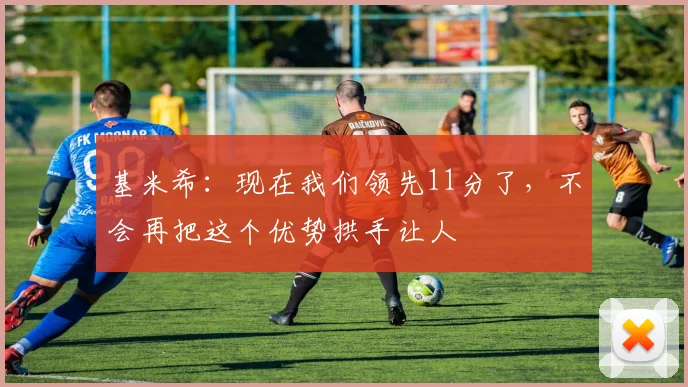 基米希：现在我们领先11分了，不会再把这个优势拱手让人