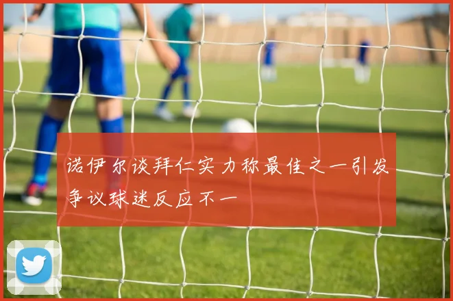 诺伊尔谈拜仁实力称最佳之一引发争议球迷反应不一