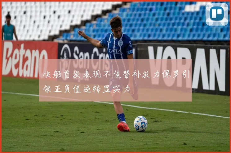 快船首发表现不佳替补发力保罗引领正负值逆转显实力