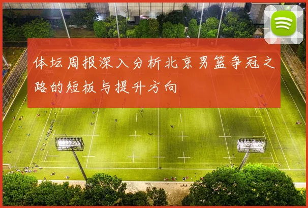 体坛周报深入分析北京男篮争冠之路的短板与提升方向