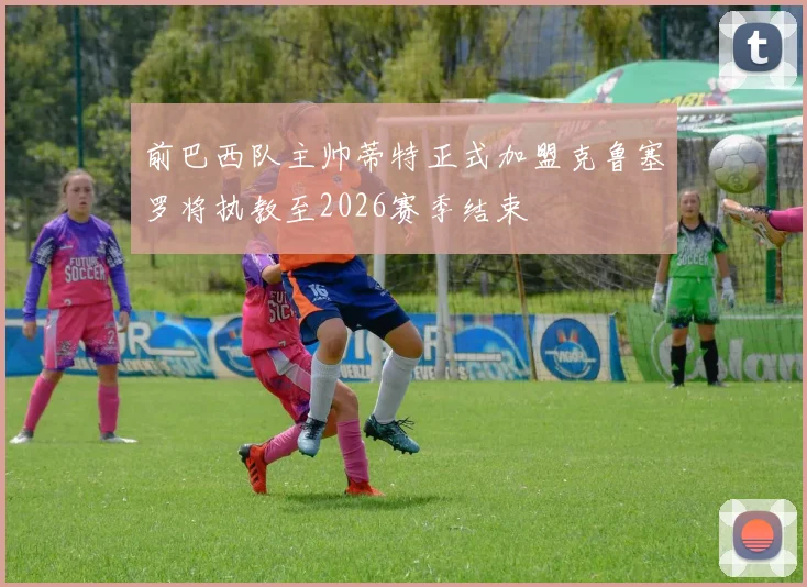 前巴西队主帅蒂特正式加盟克鲁塞罗将执教至2026赛季结束