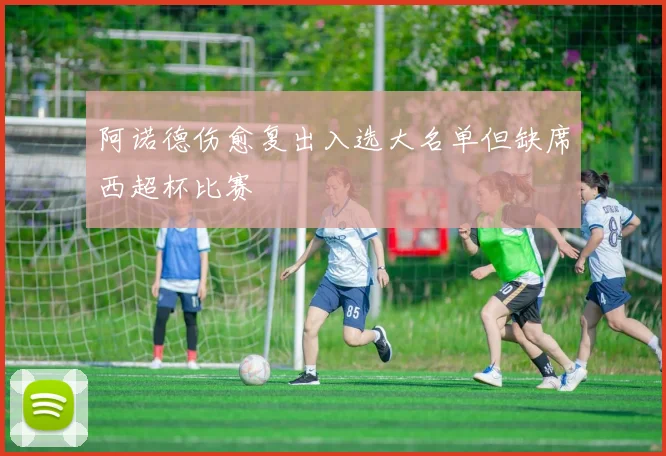 阿诺德伤愈复出入选大名单但缺席西超杯比赛