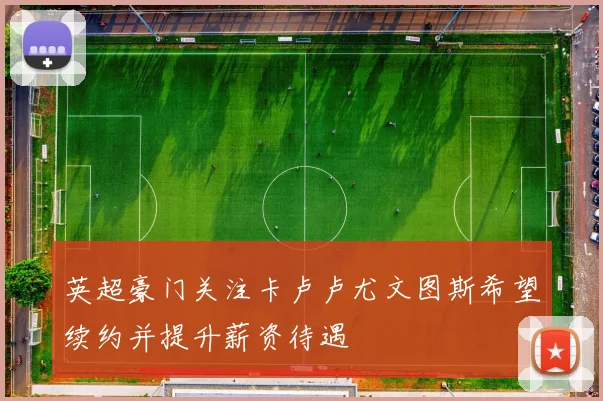 英超豪门关注卡卢卢尤文图斯希望续约并提升薪资待遇